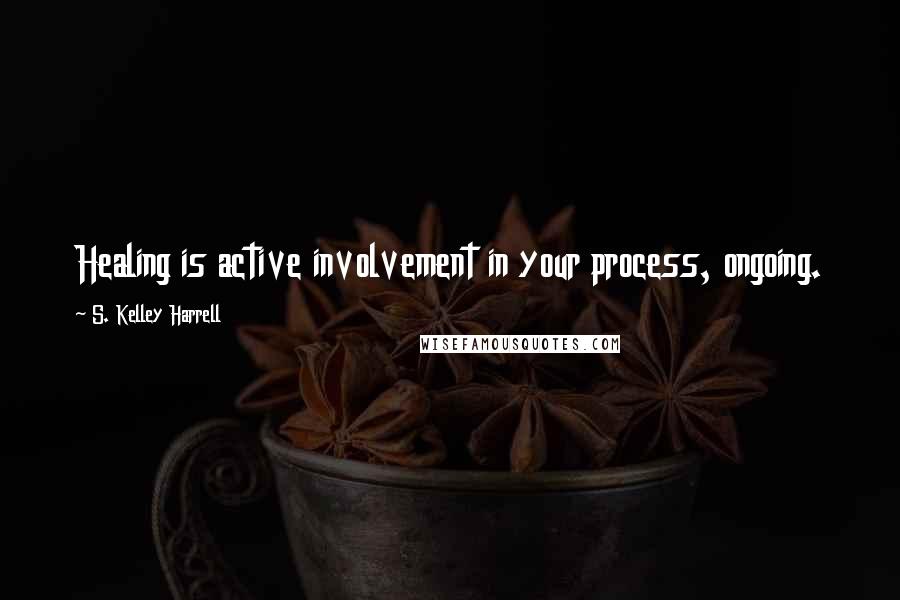 S. Kelley Harrell Quotes: Healing is active involvement in your process, ongoing.