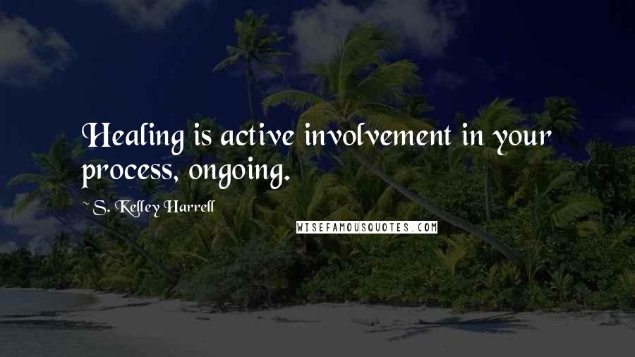 S. Kelley Harrell Quotes: Healing is active involvement in your process, ongoing.