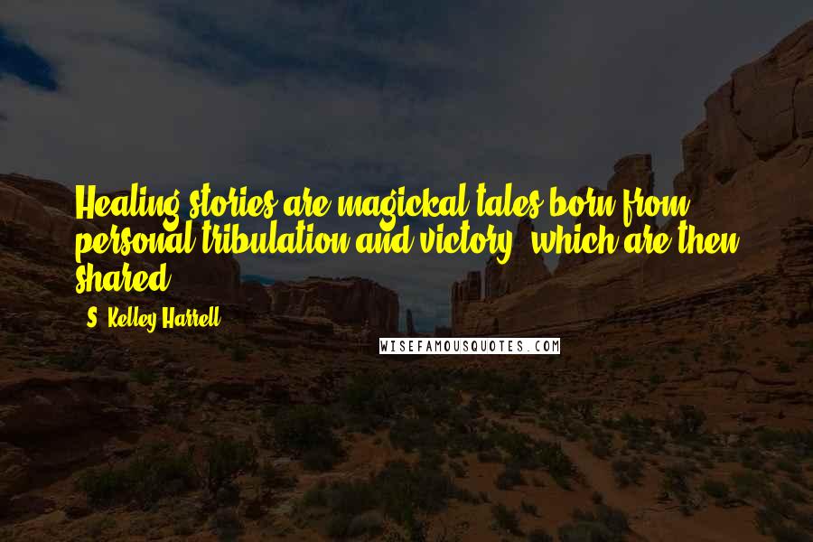 S. Kelley Harrell Quotes: Healing stories are magickal tales born from personal tribulation and victory, which are then shared.