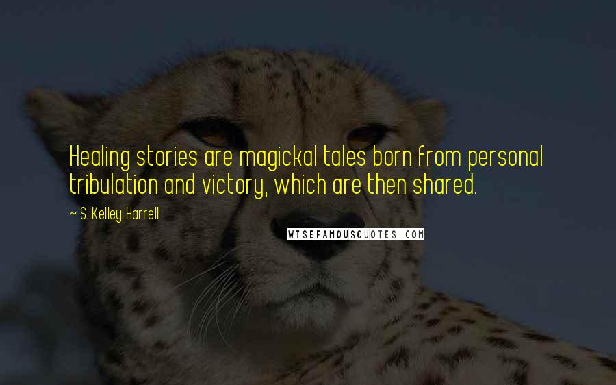 S. Kelley Harrell Quotes: Healing stories are magickal tales born from personal tribulation and victory, which are then shared.