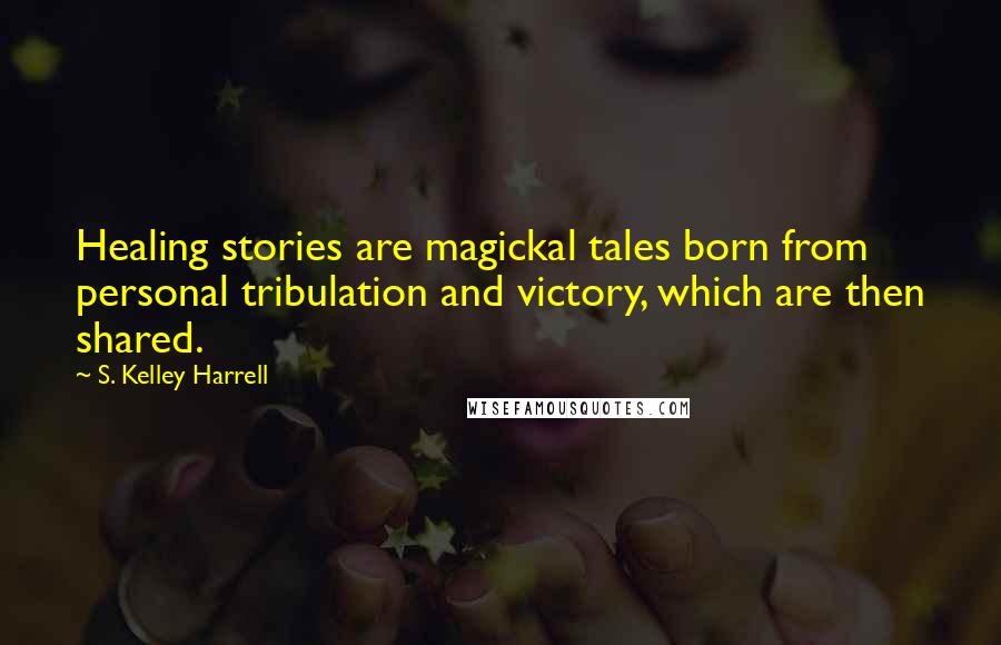 S. Kelley Harrell Quotes: Healing stories are magickal tales born from personal tribulation and victory, which are then shared.