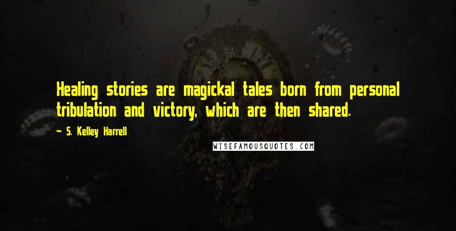 S. Kelley Harrell Quotes: Healing stories are magickal tales born from personal tribulation and victory, which are then shared.