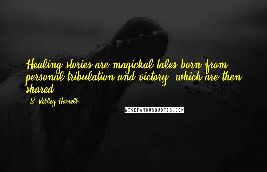 S. Kelley Harrell Quotes: Healing stories are magickal tales born from personal tribulation and victory, which are then shared.