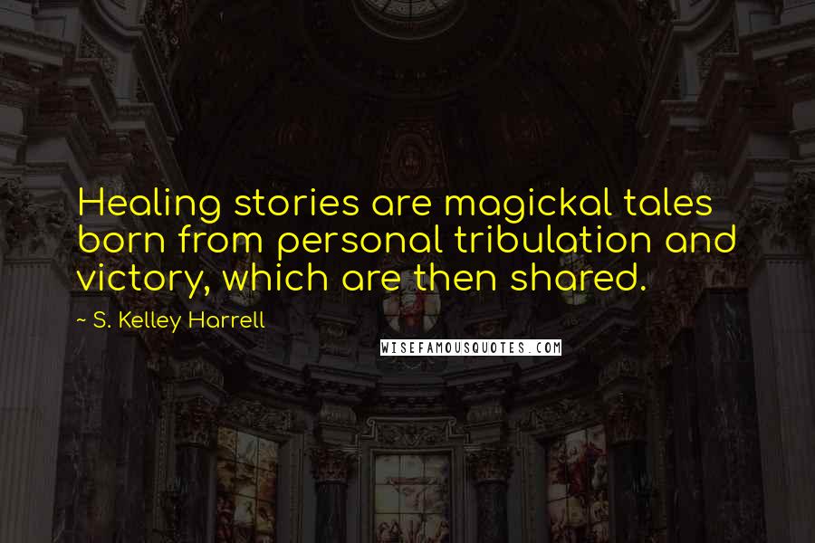 S. Kelley Harrell Quotes: Healing stories are magickal tales born from personal tribulation and victory, which are then shared.