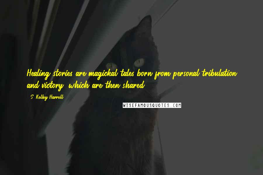 S. Kelley Harrell Quotes: Healing stories are magickal tales born from personal tribulation and victory, which are then shared.