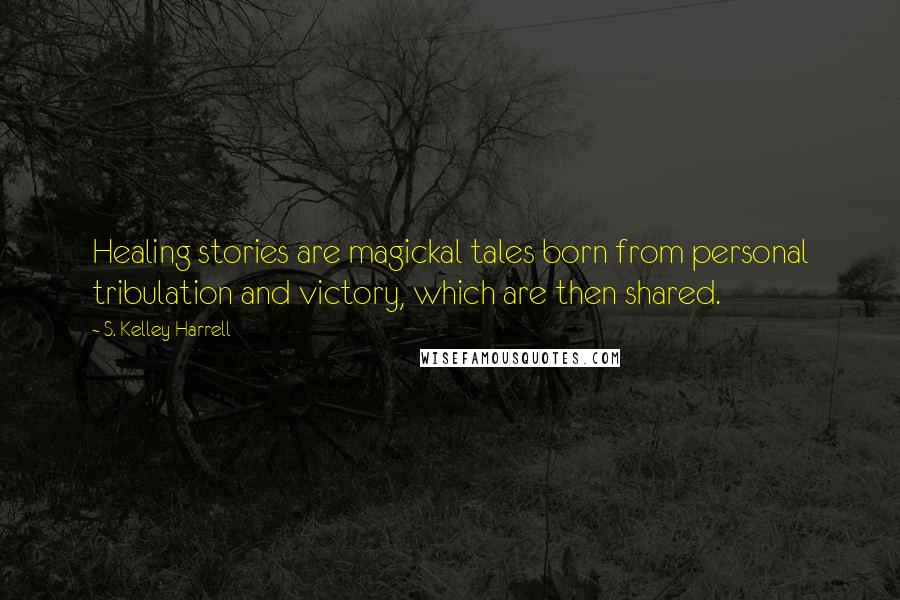 S. Kelley Harrell Quotes: Healing stories are magickal tales born from personal tribulation and victory, which are then shared.