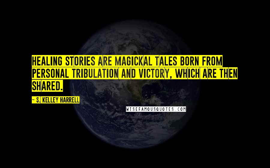 S. Kelley Harrell Quotes: Healing stories are magickal tales born from personal tribulation and victory, which are then shared.