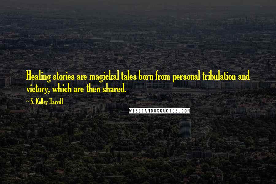 S. Kelley Harrell Quotes: Healing stories are magickal tales born from personal tribulation and victory, which are then shared.