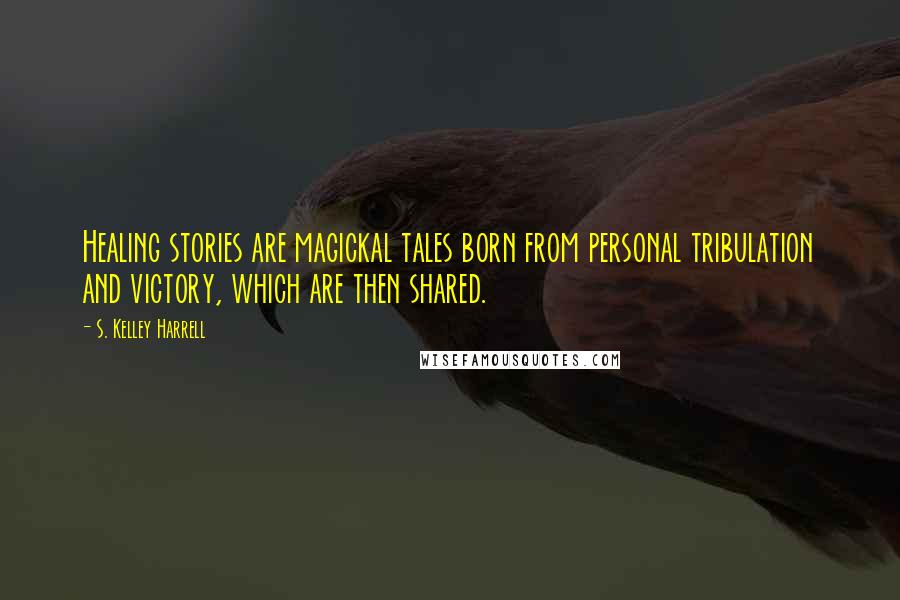 S. Kelley Harrell Quotes: Healing stories are magickal tales born from personal tribulation and victory, which are then shared.