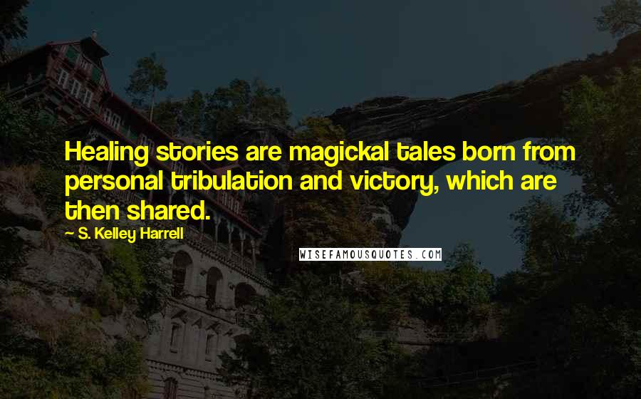 S. Kelley Harrell Quotes: Healing stories are magickal tales born from personal tribulation and victory, which are then shared.