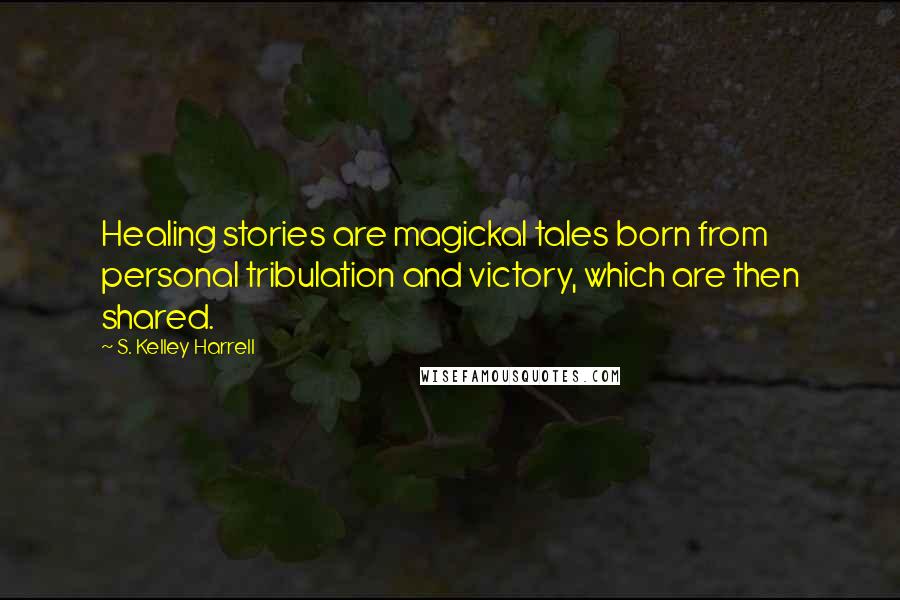S. Kelley Harrell Quotes: Healing stories are magickal tales born from personal tribulation and victory, which are then shared.