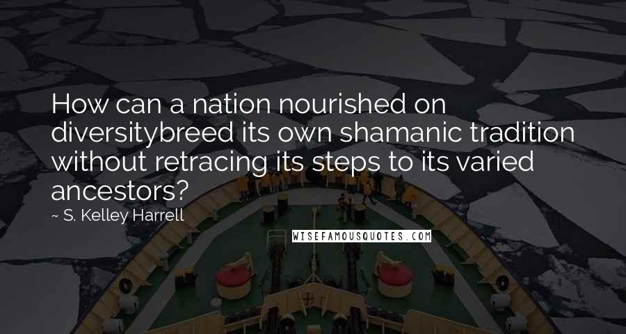 S. Kelley Harrell Quotes: How can a nation nourished on diversitybreed its own shamanic tradition without retracing its steps to its varied ancestors?