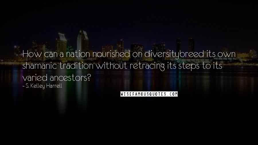 S. Kelley Harrell Quotes: How can a nation nourished on diversitybreed its own shamanic tradition without retracing its steps to its varied ancestors?