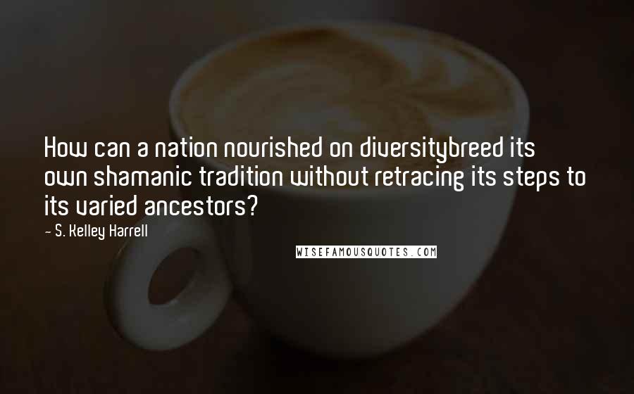 S. Kelley Harrell Quotes: How can a nation nourished on diversitybreed its own shamanic tradition without retracing its steps to its varied ancestors?