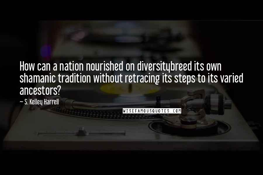 S. Kelley Harrell Quotes: How can a nation nourished on diversitybreed its own shamanic tradition without retracing its steps to its varied ancestors?