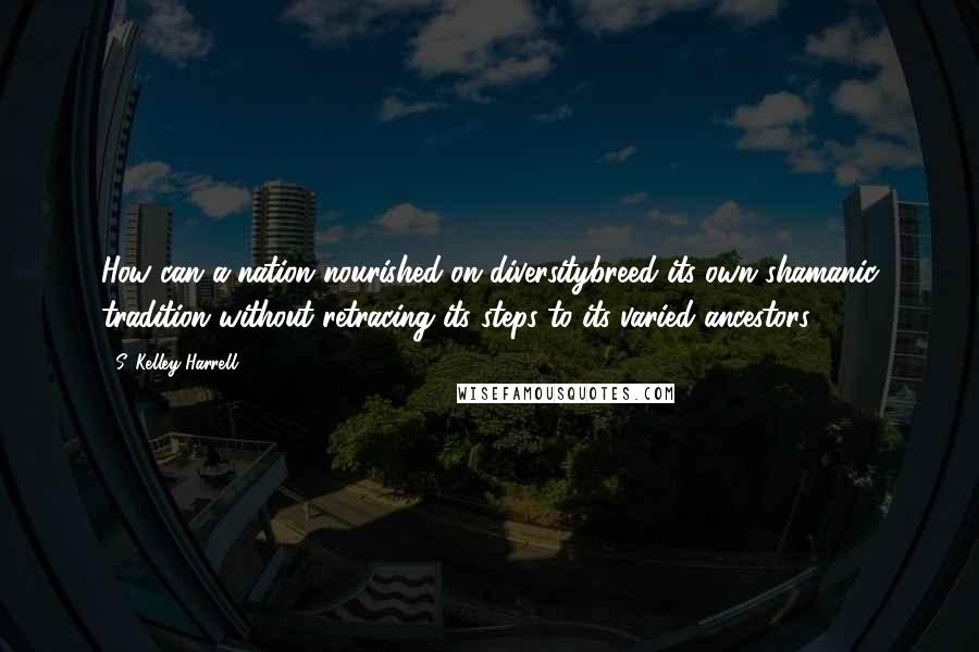 S. Kelley Harrell Quotes: How can a nation nourished on diversitybreed its own shamanic tradition without retracing its steps to its varied ancestors?