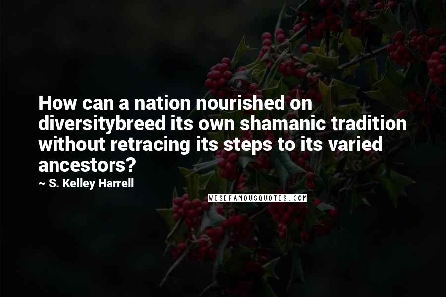 S. Kelley Harrell Quotes: How can a nation nourished on diversitybreed its own shamanic tradition without retracing its steps to its varied ancestors?