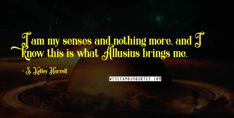 S. Kelley Harrell Quotes: I am my senses and nothing more, and I know this is what Allusius brings me.