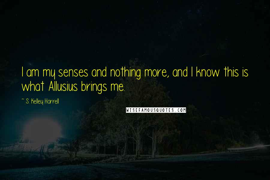 S. Kelley Harrell Quotes: I am my senses and nothing more, and I know this is what Allusius brings me.