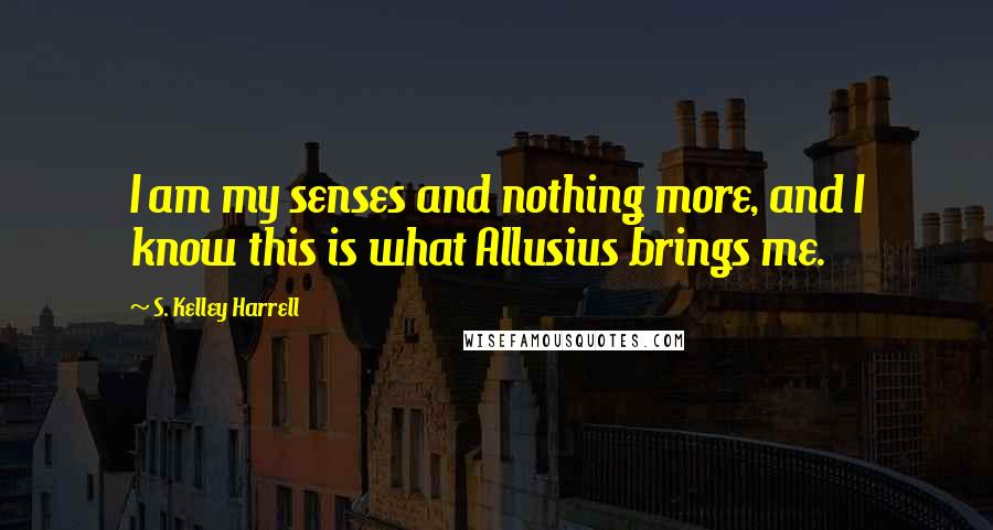 S. Kelley Harrell Quotes: I am my senses and nothing more, and I know this is what Allusius brings me.