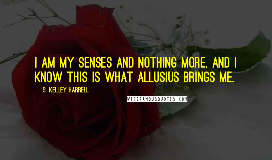 S. Kelley Harrell Quotes: I am my senses and nothing more, and I know this is what Allusius brings me.