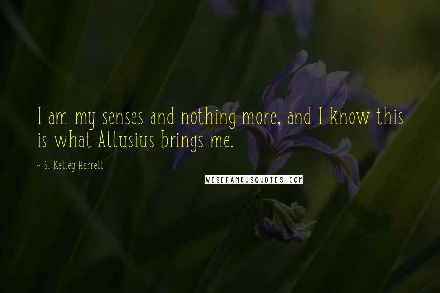 S. Kelley Harrell Quotes: I am my senses and nothing more, and I know this is what Allusius brings me.