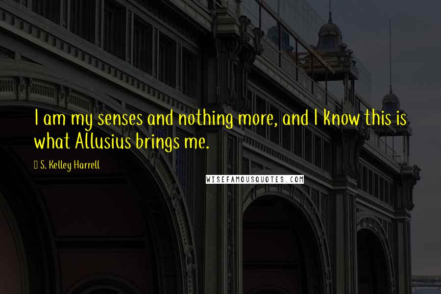 S. Kelley Harrell Quotes: I am my senses and nothing more, and I know this is what Allusius brings me.