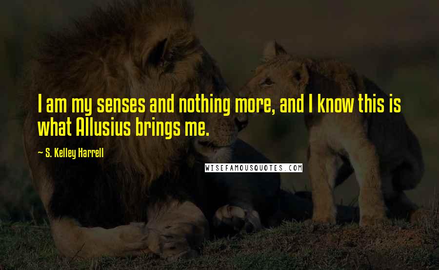 S. Kelley Harrell Quotes: I am my senses and nothing more, and I know this is what Allusius brings me.