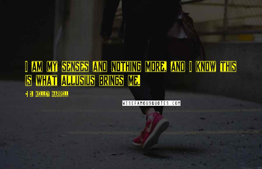 S. Kelley Harrell Quotes: I am my senses and nothing more, and I know this is what Allusius brings me.