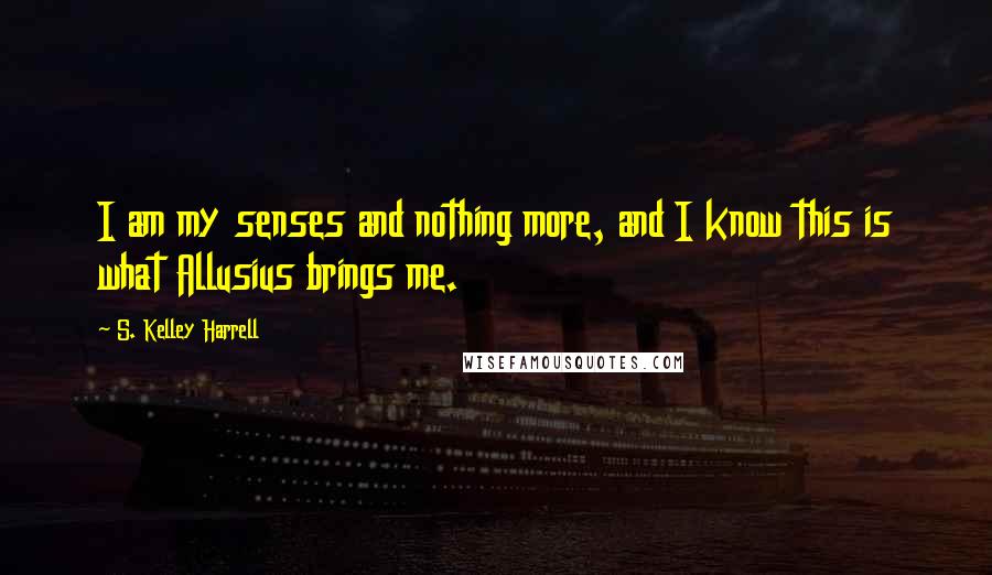 S. Kelley Harrell Quotes: I am my senses and nothing more, and I know this is what Allusius brings me.