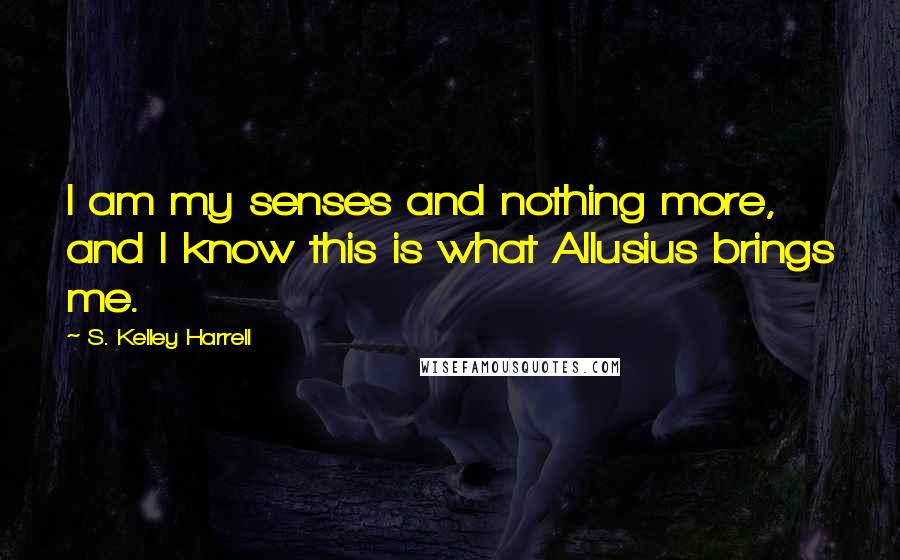 S. Kelley Harrell Quotes: I am my senses and nothing more, and I know this is what Allusius brings me.
