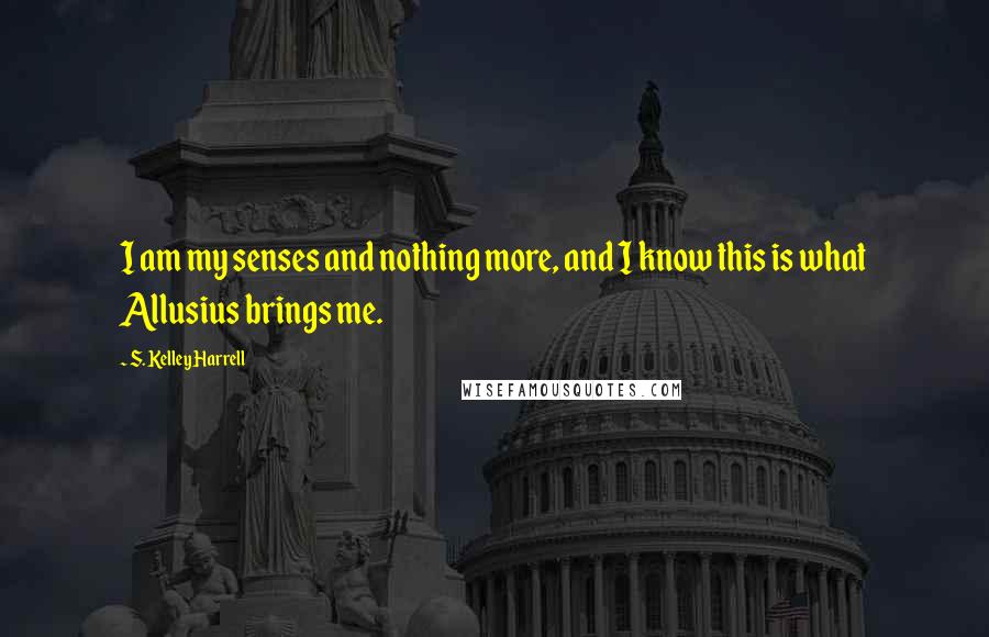 S. Kelley Harrell Quotes: I am my senses and nothing more, and I know this is what Allusius brings me.