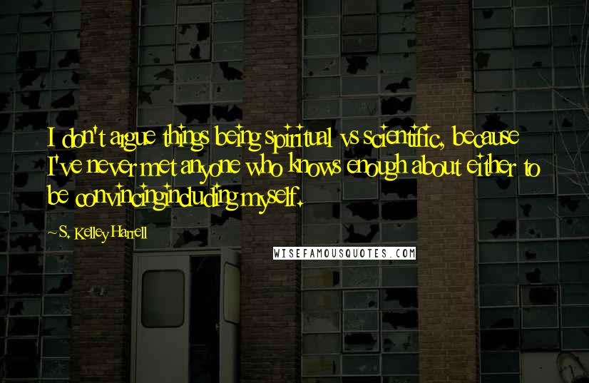 S. Kelley Harrell Quotes: I don't argue things being spiritual vs scientific, because I've never met anyone who knows enough about either to be convincingincluding myself.