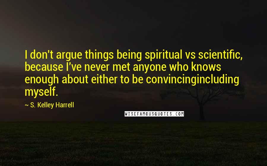 S. Kelley Harrell Quotes: I don't argue things being spiritual vs scientific, because I've never met anyone who knows enough about either to be convincingincluding myself.