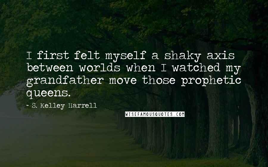 S. Kelley Harrell Quotes: I first felt myself a shaky axis between worlds when I watched my grandfather move those prophetic queens.