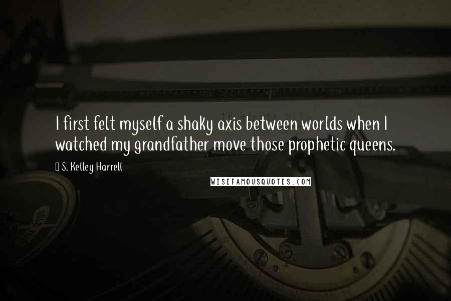 S. Kelley Harrell Quotes: I first felt myself a shaky axis between worlds when I watched my grandfather move those prophetic queens.