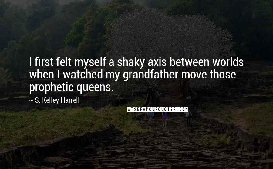 S. Kelley Harrell Quotes: I first felt myself a shaky axis between worlds when I watched my grandfather move those prophetic queens.