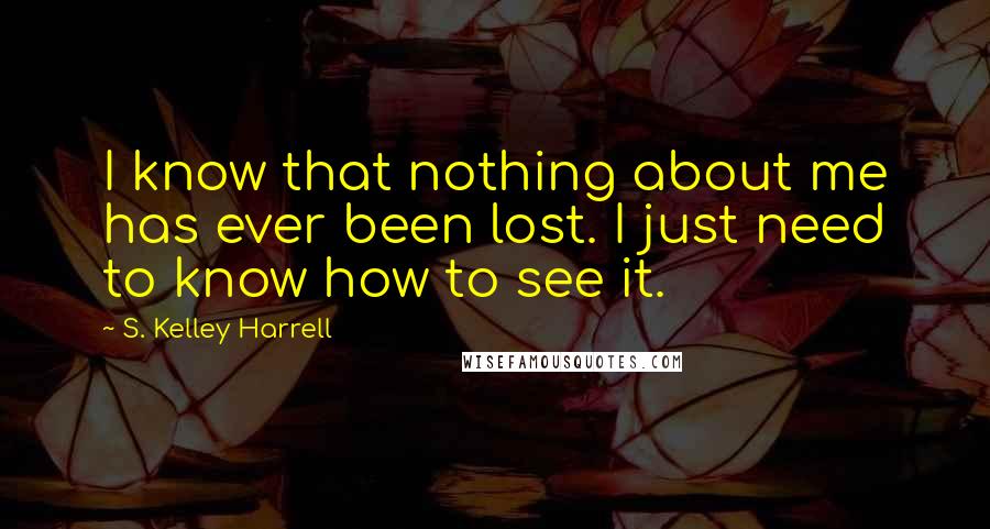 S. Kelley Harrell Quotes: I know that nothing about me has ever been lost. I just need to know how to see it.