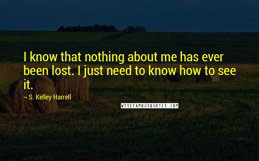 S. Kelley Harrell Quotes: I know that nothing about me has ever been lost. I just need to know how to see it.