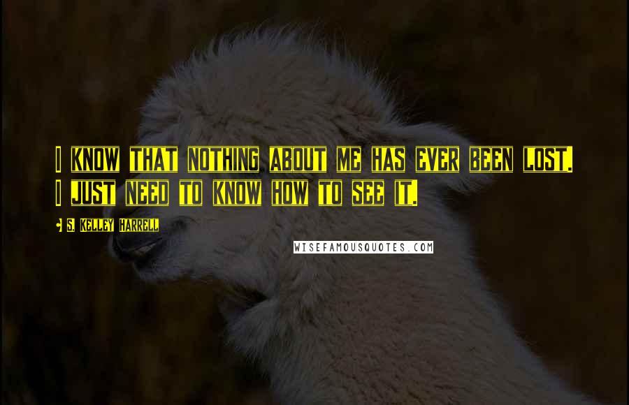 S. Kelley Harrell Quotes: I know that nothing about me has ever been lost. I just need to know how to see it.