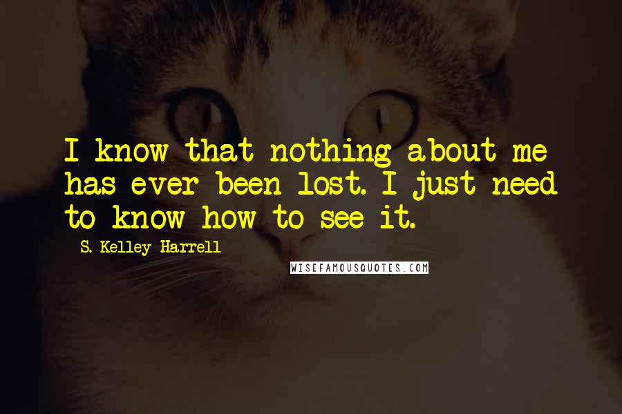 S. Kelley Harrell Quotes: I know that nothing about me has ever been lost. I just need to know how to see it.