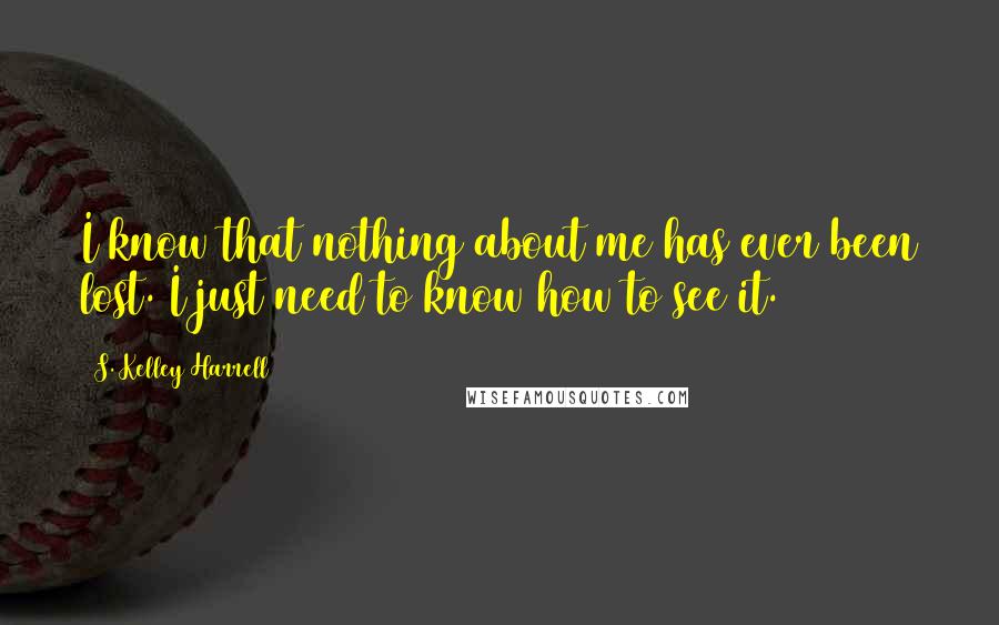 S. Kelley Harrell Quotes: I know that nothing about me has ever been lost. I just need to know how to see it.