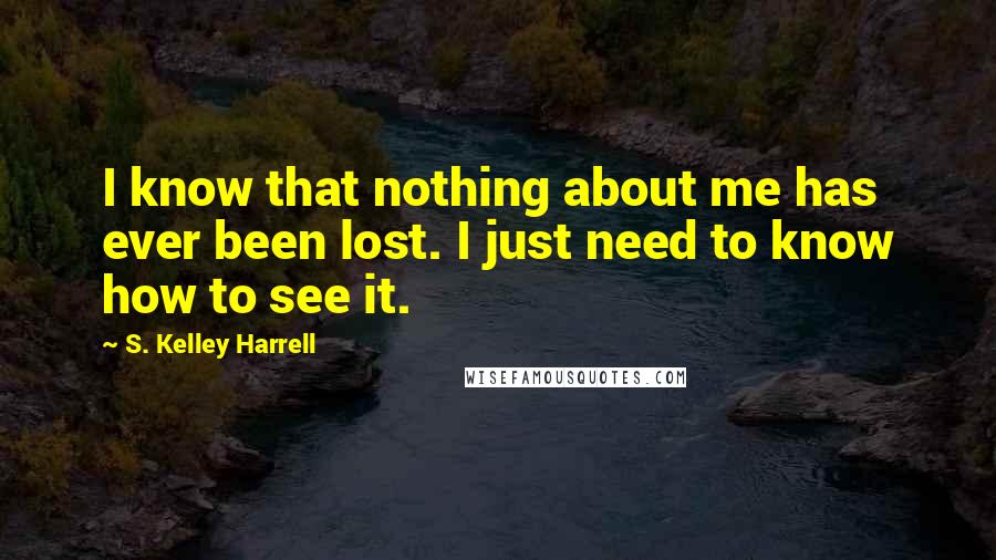 S. Kelley Harrell Quotes: I know that nothing about me has ever been lost. I just need to know how to see it.