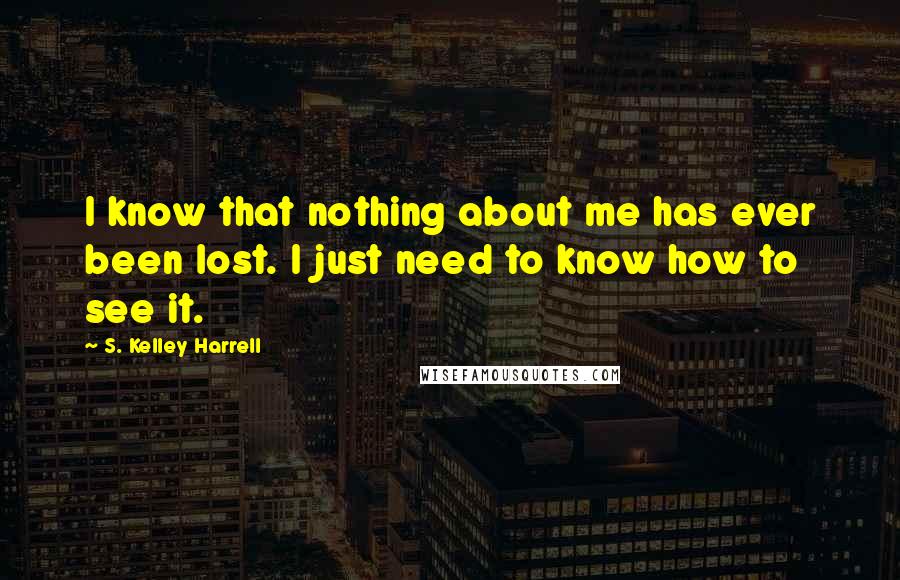 S. Kelley Harrell Quotes: I know that nothing about me has ever been lost. I just need to know how to see it.