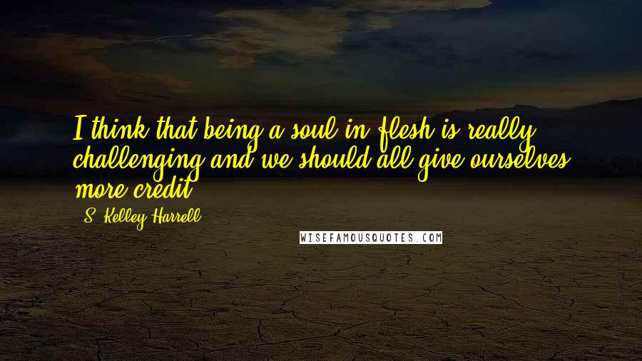 S. Kelley Harrell Quotes: I think that being a soul in flesh is really challenging and we should all give ourselves more credit.