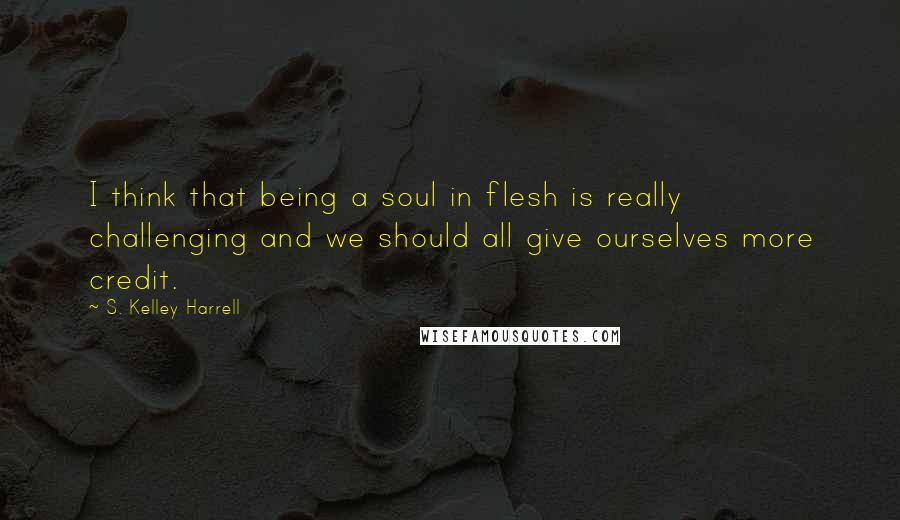 S. Kelley Harrell Quotes: I think that being a soul in flesh is really challenging and we should all give ourselves more credit.