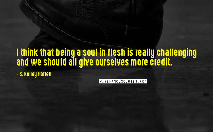 S. Kelley Harrell Quotes: I think that being a soul in flesh is really challenging and we should all give ourselves more credit.