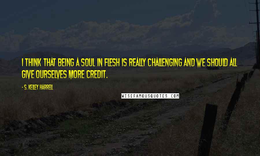 S. Kelley Harrell Quotes: I think that being a soul in flesh is really challenging and we should all give ourselves more credit.