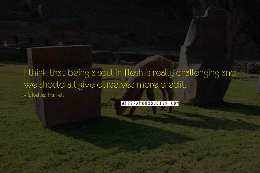 S. Kelley Harrell Quotes: I think that being a soul in flesh is really challenging and we should all give ourselves more credit.