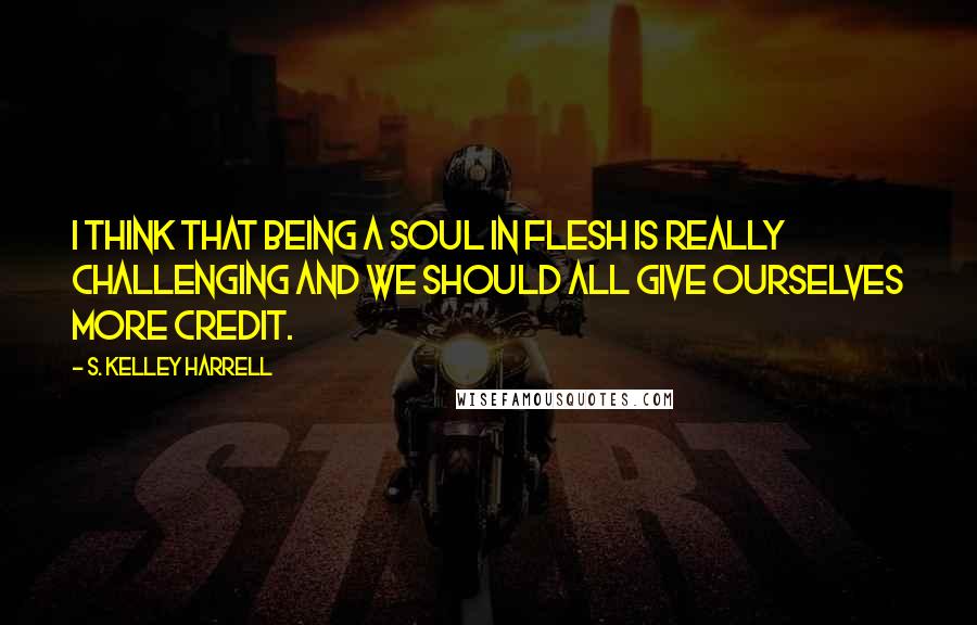 S. Kelley Harrell Quotes: I think that being a soul in flesh is really challenging and we should all give ourselves more credit.